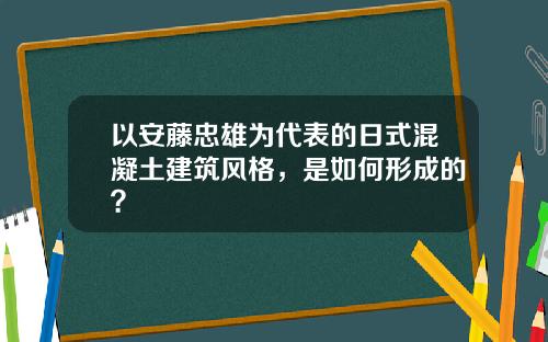 以安藤忠雄为代表的日式混凝土建筑风格，是如何形成的？
