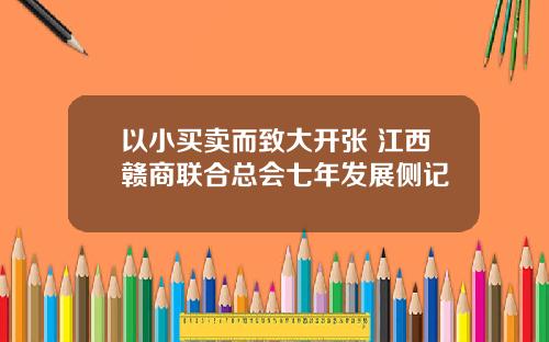 以小买卖而致大开张 江西赣商联合总会七年发展侧记