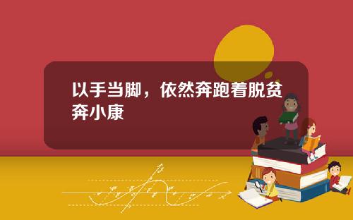 以手当脚，依然奔跑着脱贫奔小康