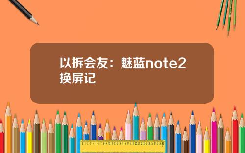 以拆会友：魅蓝note2换屏记