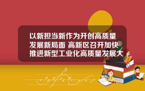 以新担当新作为开创高质量发展新局面 高新区召开加快推进新型工业化高质量发展大会