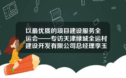 以最优质的项目建设服务全运会——专访天津绿城全运村建设开发有限公司总经理李玉梁