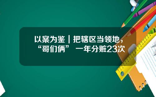 以案为鉴｜把辖区当领地，“哥们俩” 一年分赃23次