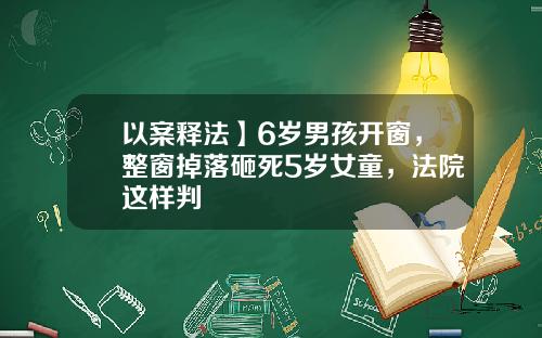 以案释法】6岁男孩开窗，整窗掉落砸死5岁女童，法院这样判