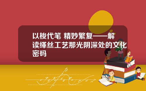 以梭代笔 精妙繁复——解读缂丝工艺那光阴深处的文化密码