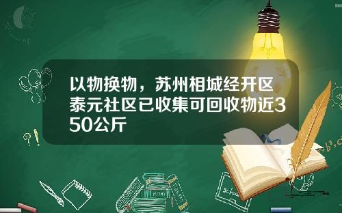 以物换物，苏州相城经开区泰元社区已收集可回收物近350公斤