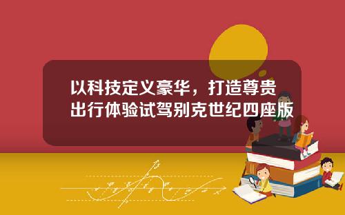 以科技定义豪华，打造尊贵出行体验试驾别克世纪四座版