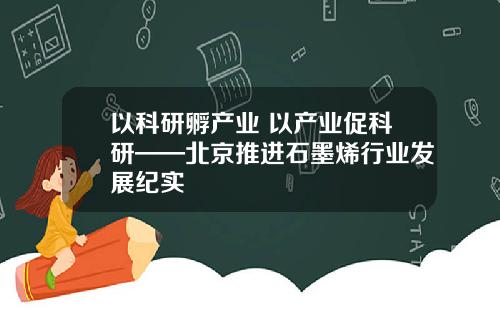 以科研孵产业 以产业促科研——北京推进石墨烯行业发展纪实