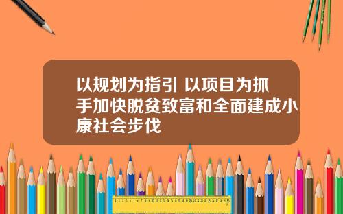 以规划为指引 以项目为抓手加快脱贫致富和全面建成小康社会步伐