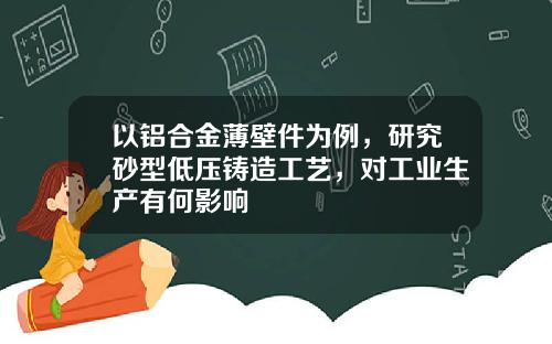 以铝合金薄壁件为例，研究砂型低压铸造工艺，对工业生产有何影响