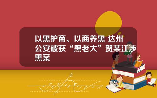以黑护商、以商养黑 达州公安破获“黑老大”贺某江涉黑案