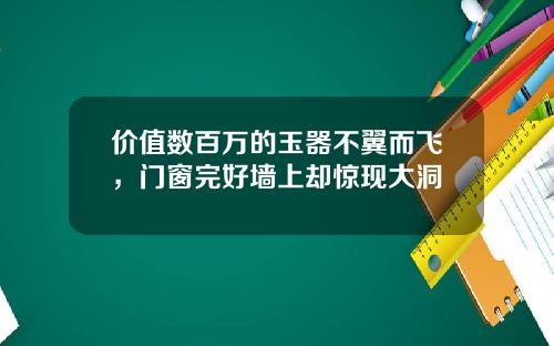 价值数百万的玉器不翼而飞，门窗完好墙上却惊现大洞
