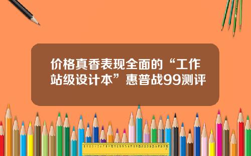 价格真香表现全面的“工作站级设计本”惠普战99测评