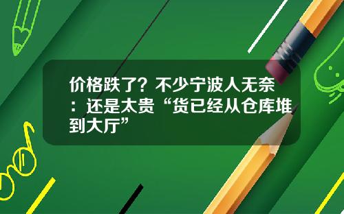 价格跌了？不少宁波人无奈：还是太贵“货已经从仓库堆到大厅”