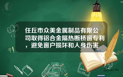 任丘市众美金属制品有限公司取得铝合金隔热断桥窗专利，避免窗户损坏和人身伤害