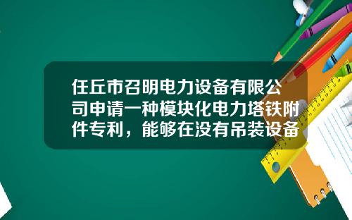 任丘市召明电力设备有限公司申请一种模块化电力塔铁附件专利，能够在没有吊装设备的情况下向电力塔上安装额外的配套部件，实用性好