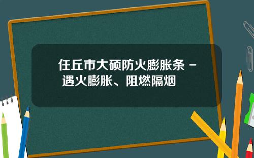 任丘市大硕防火膨胀条 - 遇火膨胀、阻燃隔烟