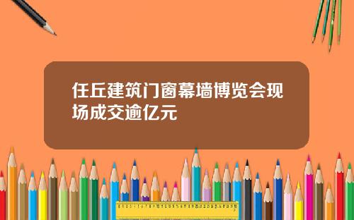 任丘建筑门窗幕墙博览会现场成交逾亿元