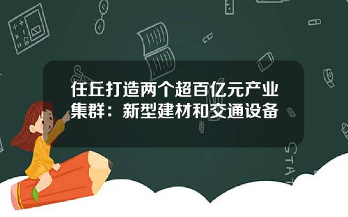 任丘打造两个超百亿元产业集群：新型建材和交通设备