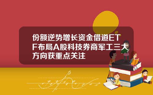 份额逆势增长资金借道ETF布局A股科技券商军工三大方向获重点关注