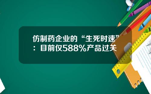 仿制药企业的“生死时速”：目前仅588%产品过关