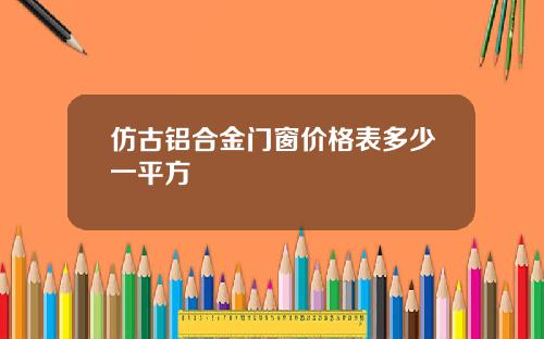 仿古铝合金门窗价格表多少一平方