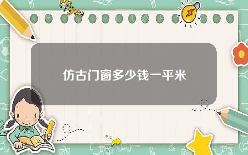 仿古门窗多少钱一平米