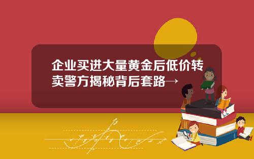 企业买进大量黄金后低价转卖警方揭秘背后套路→