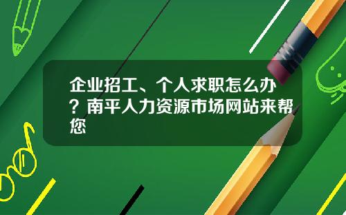 企业招工、个人求职怎么办？南平人力资源市场网站来帮您