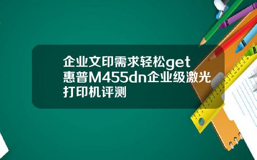 企业文印需求轻松get 惠普M455dn企业级激光打印机评测