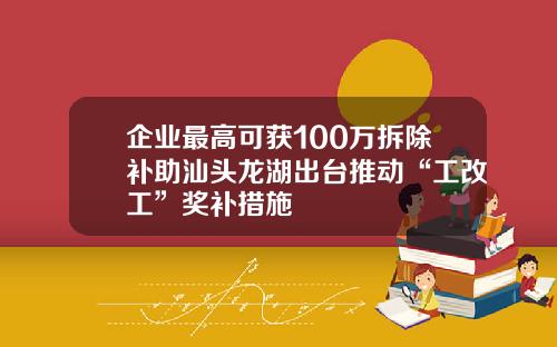 企业最高可获100万拆除补助汕头龙湖出台推动“工改工”奖补措施