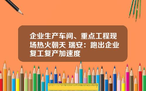 企业生产车间、重点工程现场热火朝天 瑞安：跑出企业复工复产加速度