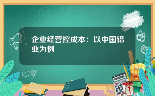 企业经营控成本：以中国铝业为例