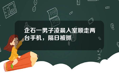 企石一男子凌晨入室顺走两台手机，隔日被抓