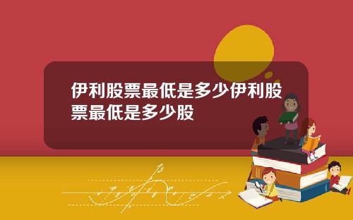 伊利股票最低是多少伊利股票最低是多少股