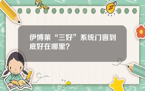 伊博莱“三好”系统门窗到底好在哪里？