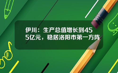 伊川：生产总值增长到455亿元，稳居洛阳市第一方阵