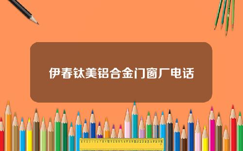 伊春钛美铝合金门窗厂电话