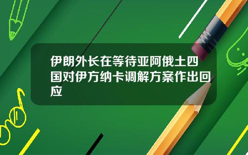 伊朗外长在等待亚阿俄土四国对伊方纳卡调解方案作出回应