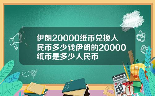 伊朗20000纸币兑换人民币多少钱伊朗的20000纸币是多少人民币