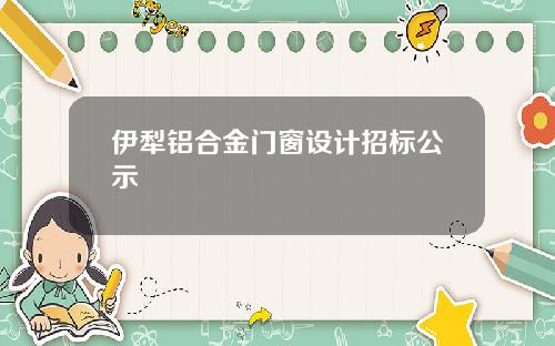 伊犁铝合金门窗设计招标公示