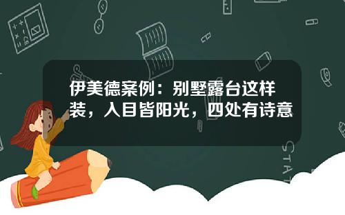 伊美德案例：别墅露台这样装，入目皆阳光，四处有诗意