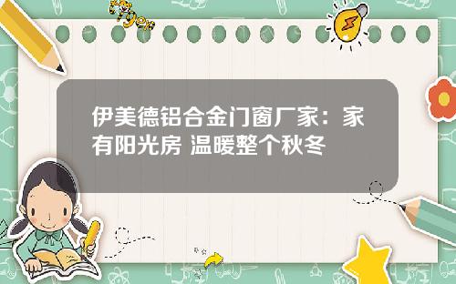 伊美德铝合金门窗厂家：家有阳光房 温暖整个秋冬