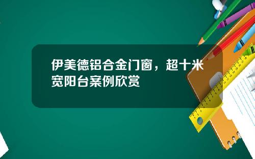 伊美德铝合金门窗，超十米宽阳台案例欣赏