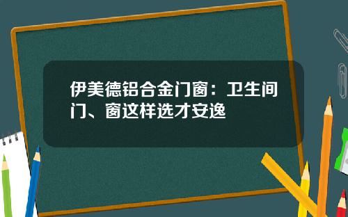 伊美德铝合金门窗：卫生间门、窗这样选才安逸