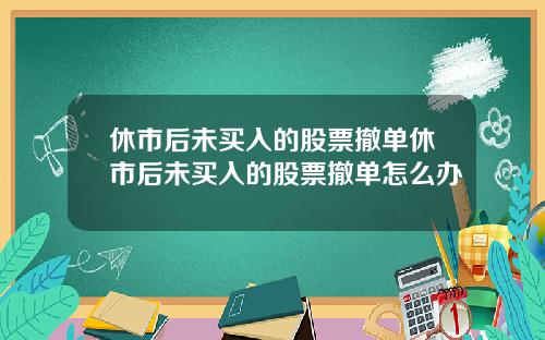 休市后未买入的股票撤单休市后未买入的股票撤单怎么办