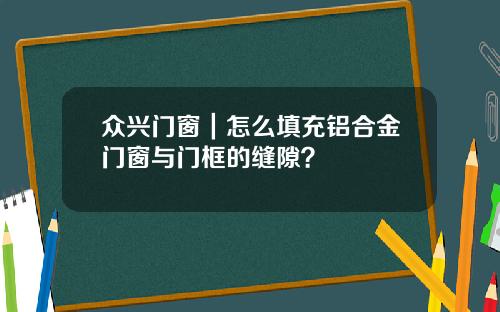 众兴门窗｜怎么填充铝合金门窗与门框的缝隙？