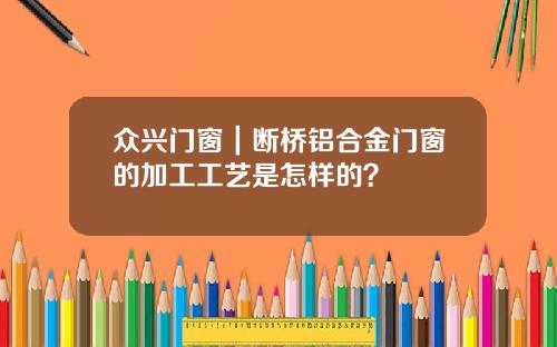 众兴门窗｜断桥铝合金门窗的加工工艺是怎样的？