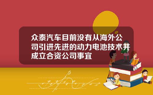 众泰汽车目前没有从海外公司引进先进的动力电池技术并成立合资公司事宜