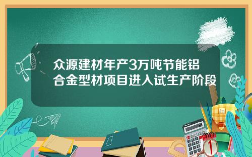 众源建材年产3万吨节能铝合金型材项目进入试生产阶段